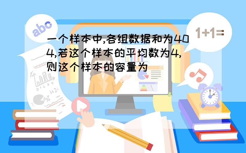 一个样本中,各组数据和为404,若这个样本的平均数为4,则这个样本的容量为____