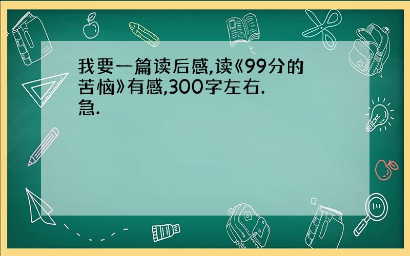 我要一篇读后感,读《99分的苦恼》有感,300字左右. 急.