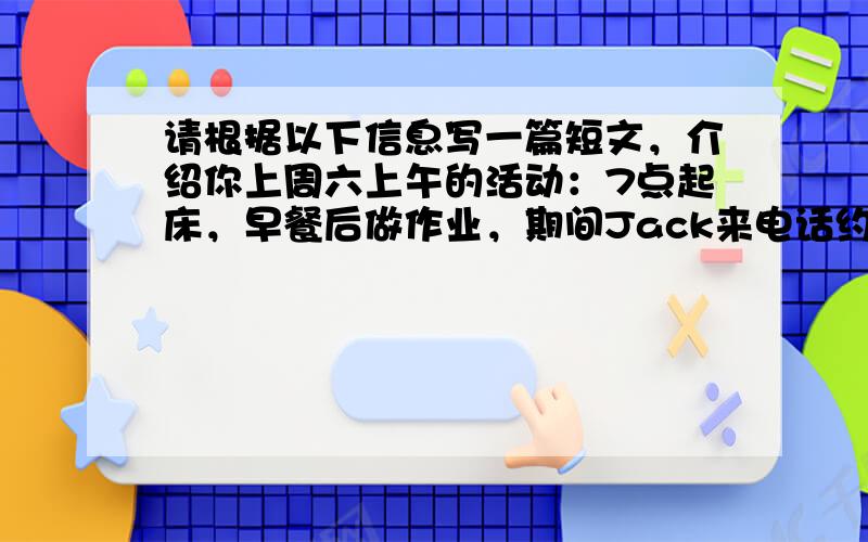 请根据以下信息写一篇短文，介绍你上周六上午的活动：7点起床，早餐后做作业，期间Jack来电话约你一起去体育馆打篮球。作业