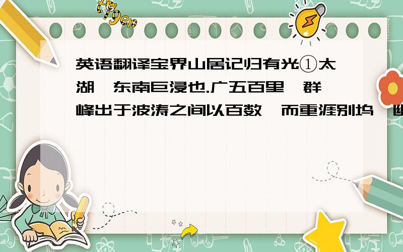 英语翻译宝界山居记归有光①太湖,东南巨浸也.广五百里,群峰出于波涛之间以百数,而重涯别坞,幽谷曲喂,无非仙灵之所栖息.天