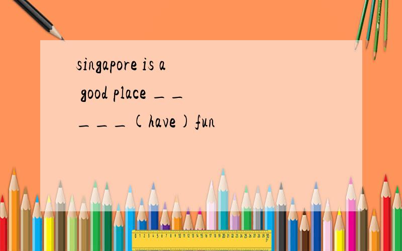 singapore is a good place _____(have)fun