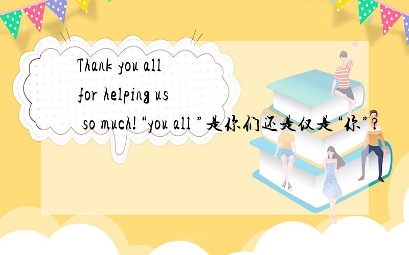 Thank you all for helping us so much!“you all ”是你们还是仅是“你”?