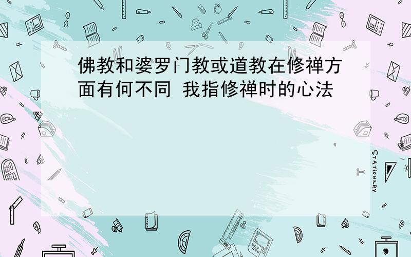 佛教和婆罗门教或道教在修禅方面有何不同 我指修禅时的心法