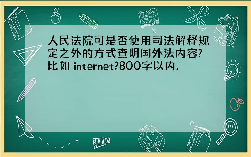 人民法院可是否使用司法解释规定之外的方式查明国外法内容?比如 internet?800字以内.