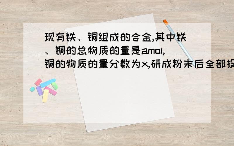 现有铁、铜组成的合金,其中铁、铜的总物质的量是amol,铜的物质的量分数为x,研成粉末后全部投入含bmolHNO3的稀溶