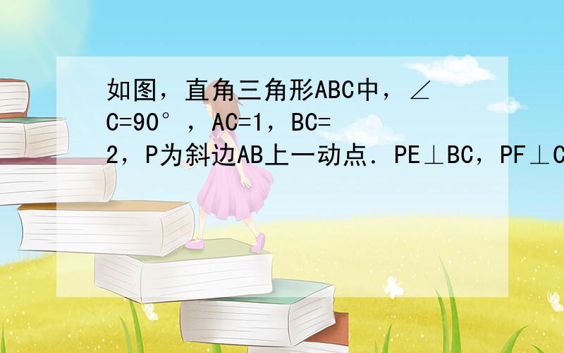 如图，直角三角形ABC中，∠C=90°，AC=1，BC=2，P为斜边AB上一动点．PE⊥BC，PF⊥CA，则线段EF长的