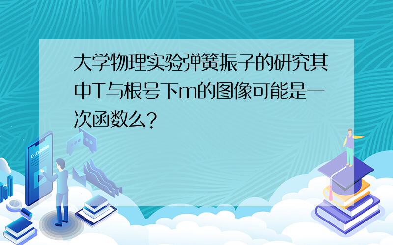 大学物理实验弹簧振子的研究其中T与根号下m的图像可能是一次函数么?