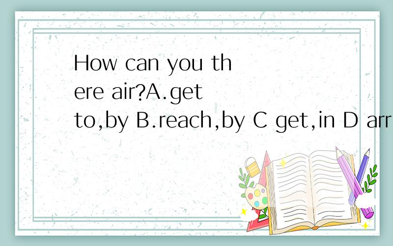 How can you there air?A.get to,by B.reach,by C get,in D arri