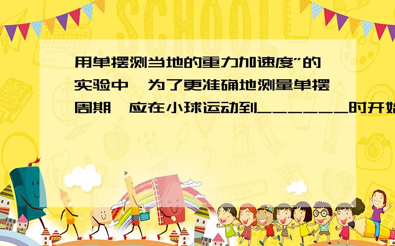 用单摆测当地的重力加速度”的实验中,为了更准确地测量单摆周期,应在小球运动到______时开始计时为好（最高点或最低点）