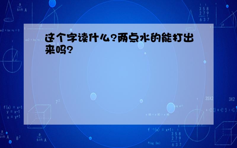 这个字读什么?两点水的能打出来吗?