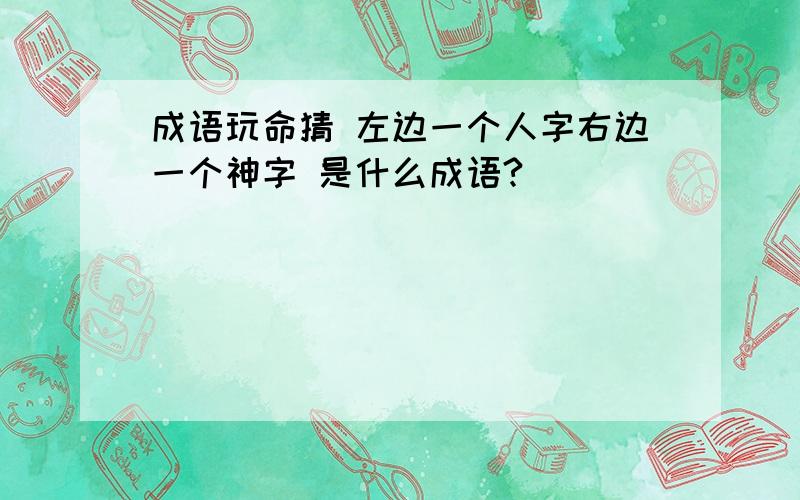 成语玩命猜 左边一个人字右边一个神字 是什么成语?