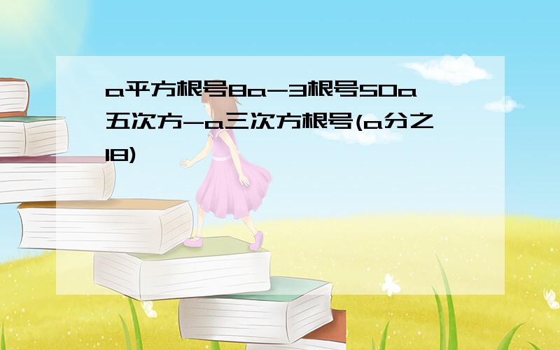 a平方根号8a-3根号50a五次方-a三次方根号(a分之18)