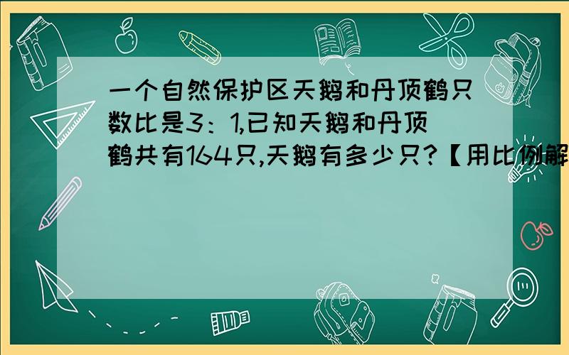 一个自然保护区天鹅和丹顶鹤只数比是3：1,已知天鹅和丹顶鹤共有164只,天鹅有多少只?【用比例解】