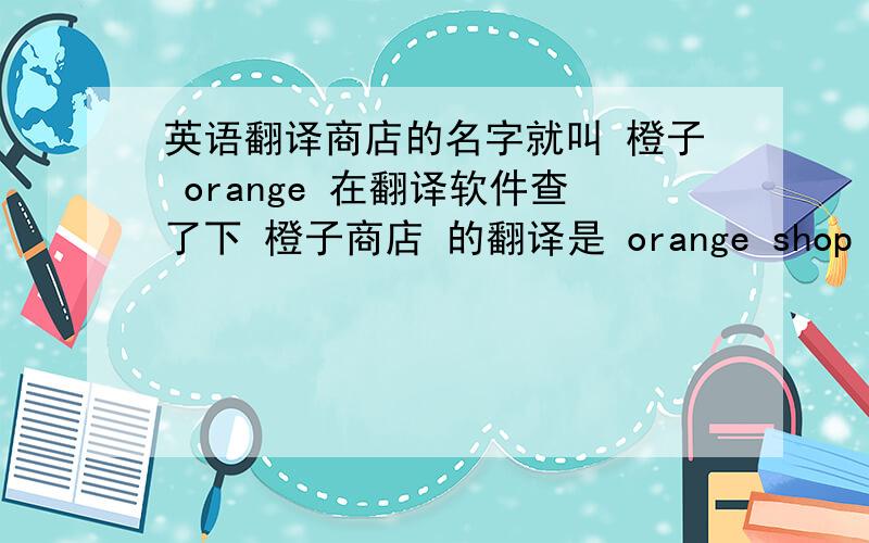 英语翻译商店的名字就叫 橙子 orange 在翻译软件查了下 橙子商店 的翻译是 orange shop 但是 输入 o