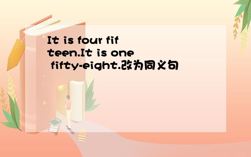 It is four fifteen.It is one fifty-eight.改为同义句