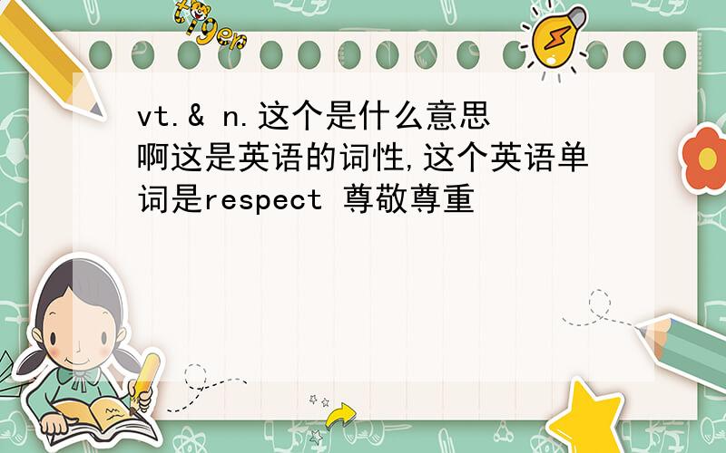 vt.& n.这个是什么意思啊这是英语的词性,这个英语单词是respect 尊敬尊重