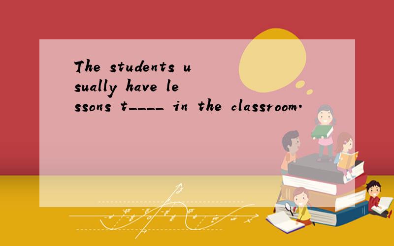 The students usually have lessons t____ in the classroom.