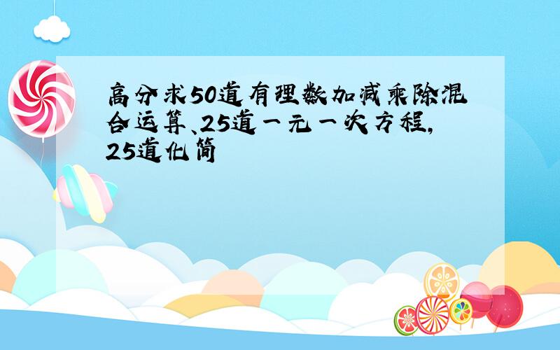 高分求50道有理数加减乘除混合运算、25道一元一次方程,25道化简