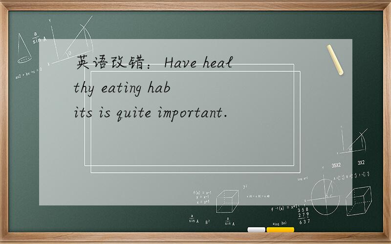 英语改错：Have healthy eating habits is quite important.