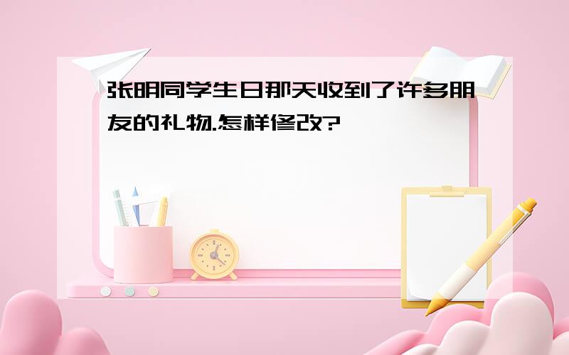 张明同学生日那天收到了许多朋友的礼物.怎样修改?