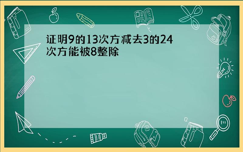 证明9的13次方减去3的24次方能被8整除