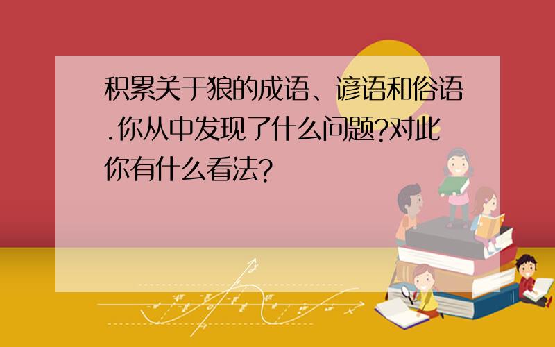 积累关于狼的成语、谚语和俗语.你从中发现了什么问题?对此你有什么看法?