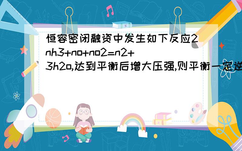 恒容密闭融资中发生如下反应2nh3+no+no2=n2+3h2o,达到平衡后增大压强,则平衡一定逆向移动,为啥不对呢