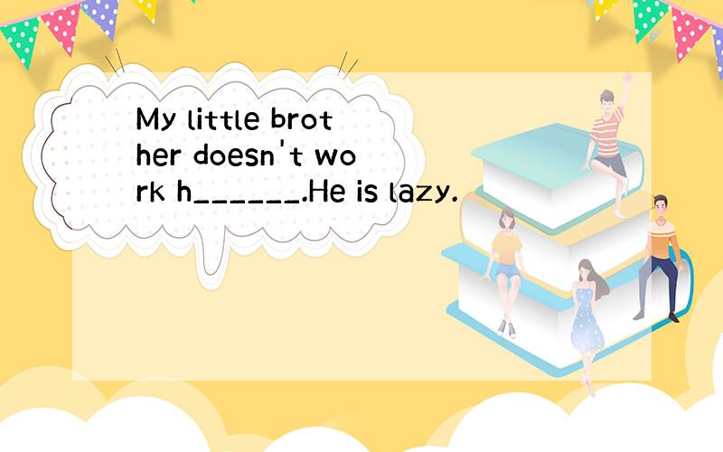 My little brother doesn't work h______.He is lazy.