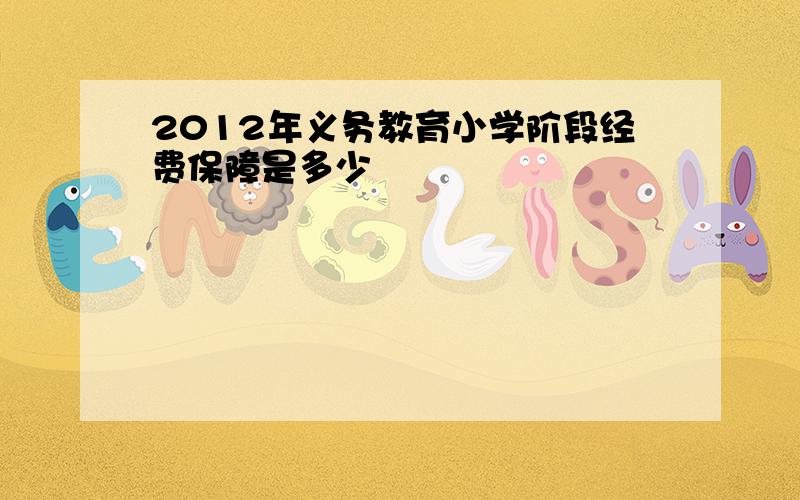 2012年义务教育小学阶段经费保障是多少