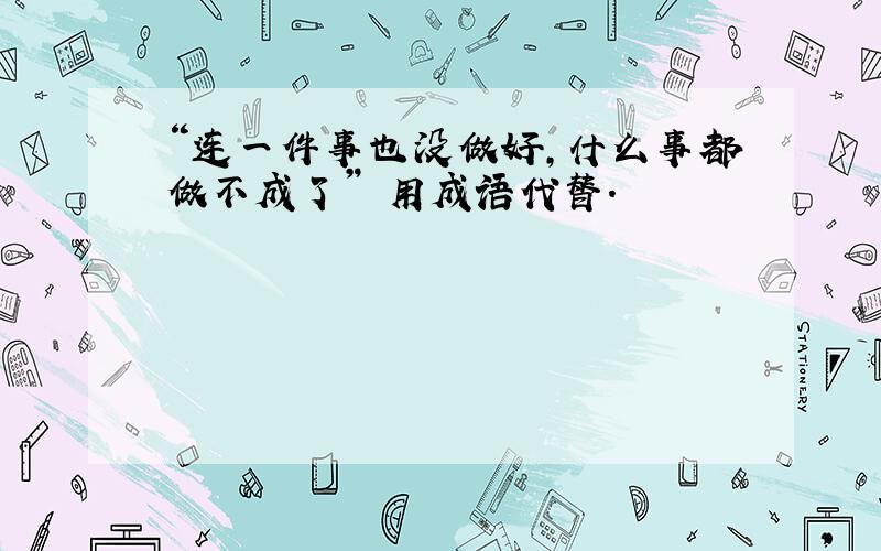 “连一件事也没做好,什么事都做不成了” 用成语代替.