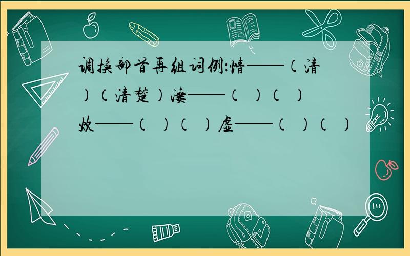 调换部首再组词例：情——（清）（清楚）凄——（ ）（ ）炊——（ ）（ ）虚——（ ）（ ）