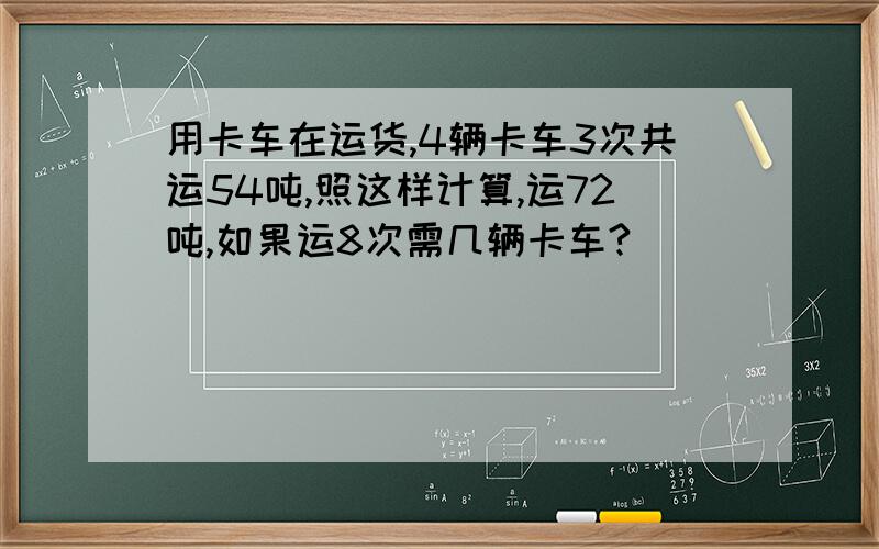 用卡车在运货,4辆卡车3次共运54吨,照这样计算,运72吨,如果运8次需几辆卡车?