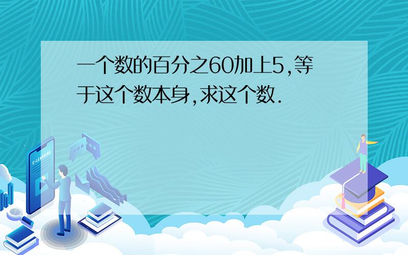 一个数的百分之60加上5,等于这个数本身,求这个数.