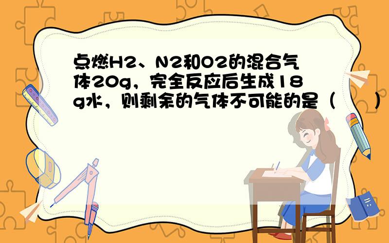 点燃H2、N2和O2的混合气体20g，完全反应后生成18g水，则剩余的气体不可能的是（　　）