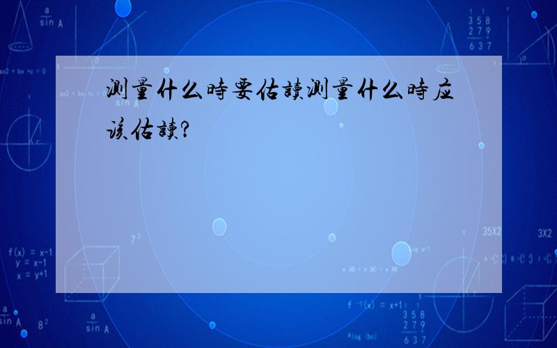 测量什么时要估读测量什么时应该估读?