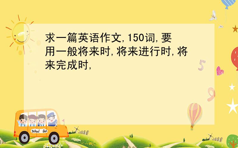 求一篇英语作文,150词,要用一般将来时,将来进行时,将来完成时,