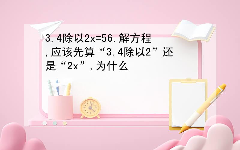 3.4除以2x=56.解方程,应该先算“3.4除以2”还是“2x”,为什么