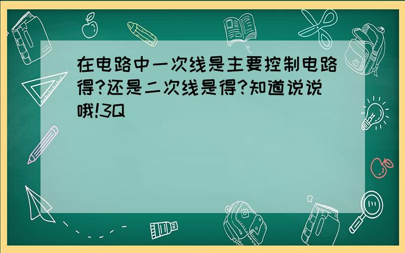 在电路中一次线是主要控制电路得?还是二次线是得?知道说说哦!3Q