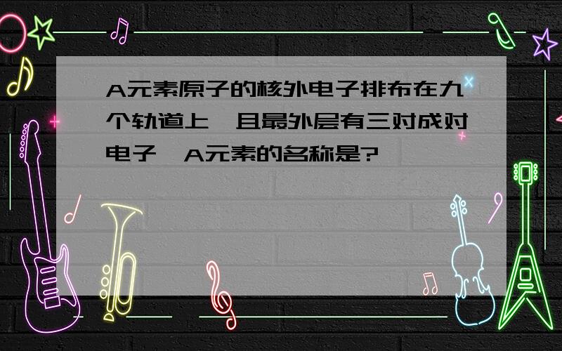 A元素原子的核外电子排布在九个轨道上,且最外层有三对成对电子,A元素的名称是?