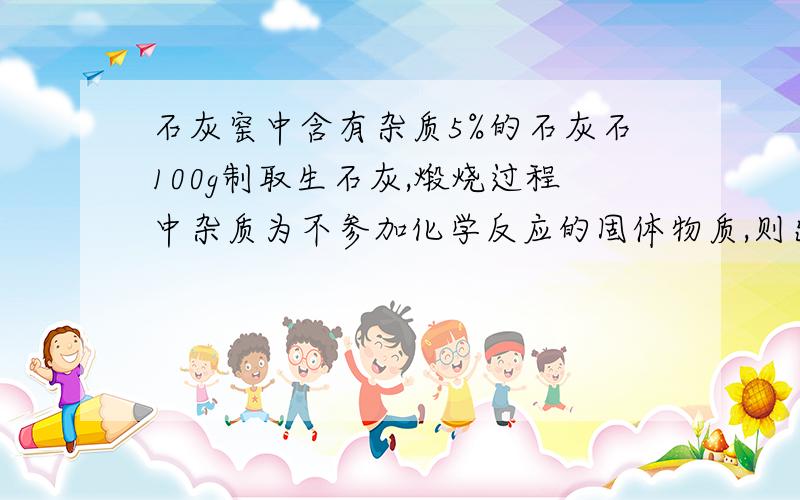 石灰窑中含有杂质5%的石灰石100g制取生石灰,煅烧过程中杂质为不参加化学反应的固体物质,则出窑后固体物质的质量为多少千