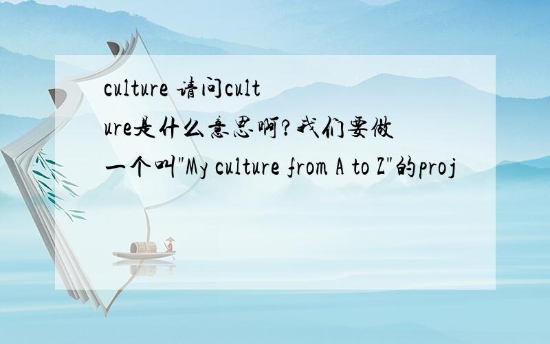 culture 请问culture是什么意思啊?我们要做一个叫