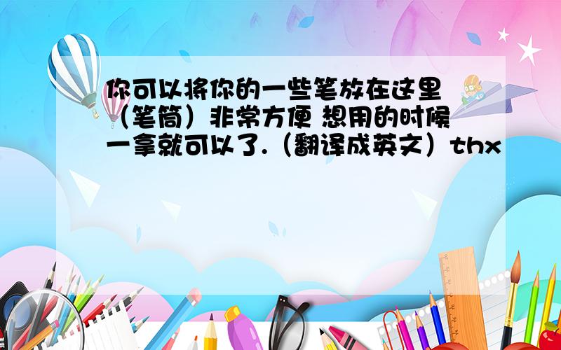 你可以将你的一些笔放在这里 （笔筒）非常方便 想用的时候一拿就可以了.（翻译成英文）thx