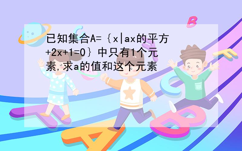 已知集合A=｛x|ax的平方+2x+1=0｝中只有1个元素,求a的值和这个元素