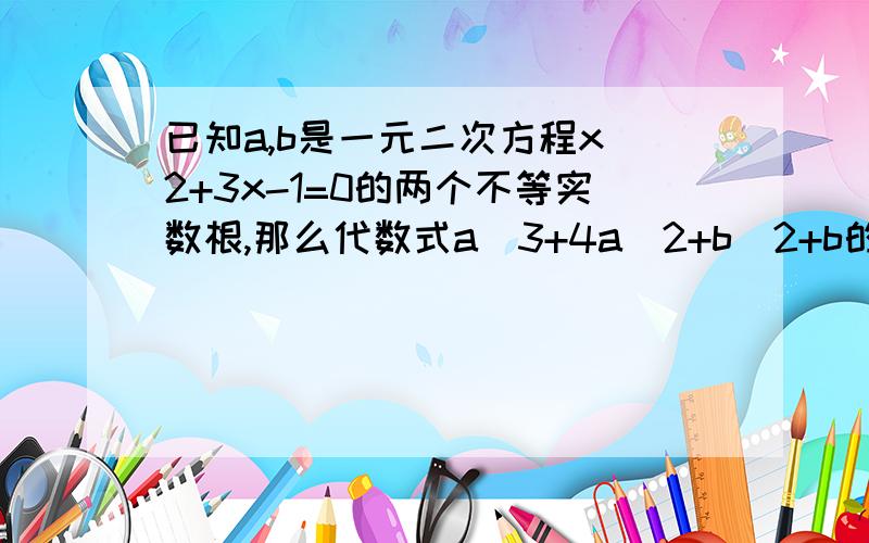 已知a,b是一元二次方程x^2+3x-1=0的两个不等实数根,那么代数式a^3+4a^2+b^2+b的值等于