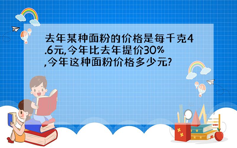 去年某种面粉的价格是每千克4.6元,今年比去年提价30%,今年这种面粉价格多少元?