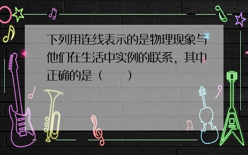 下列用连线表示的是物理现象与他们在生活中实例的联系，其中正确的是（　　）