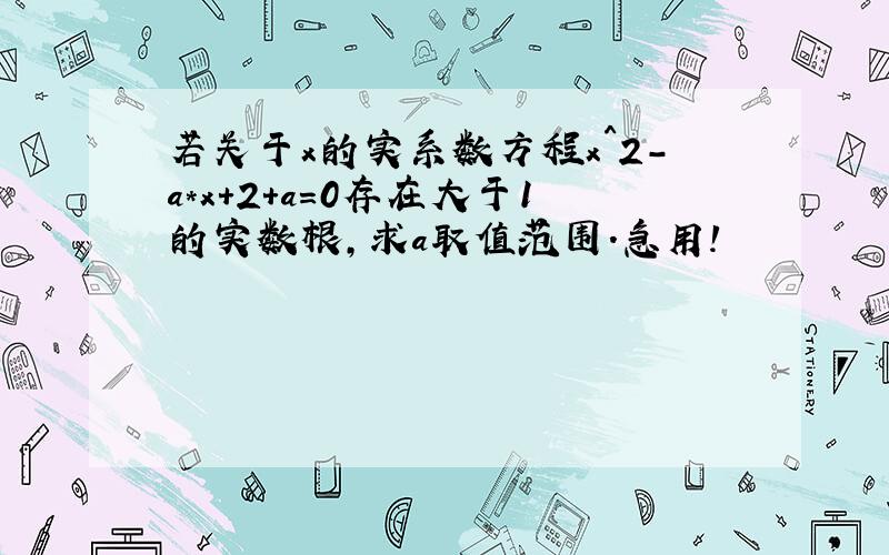 若关于x的实系数方程x^2-a*x+2+a=0存在大于1的实数根,求a取值范围.急用!