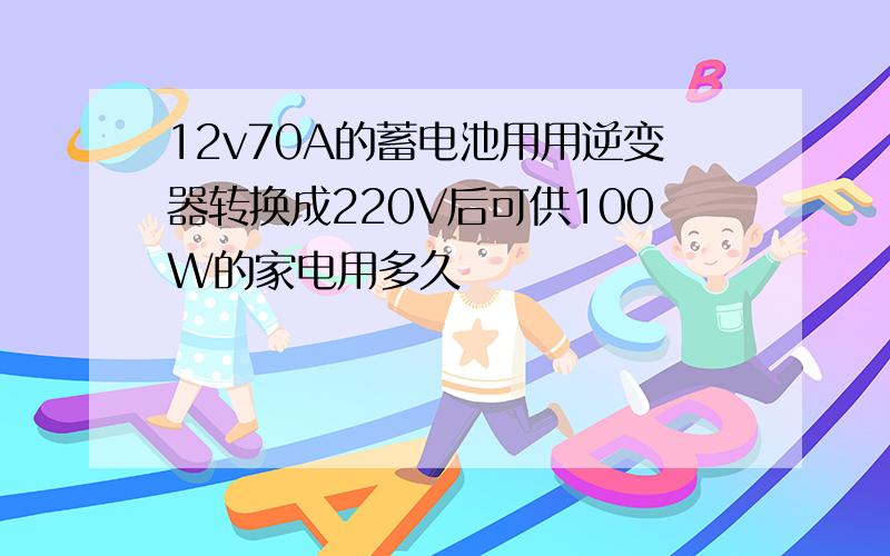 12v70A的蓄电池用用逆变器转换成220V后可供100W的家电用多久