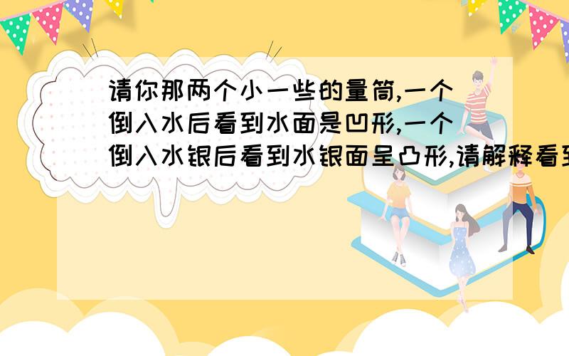 请你那两个小一些的量筒,一个倒入水后看到水面是凹形,一个倒入水银后看到水银面呈凸形,请解释看到的现