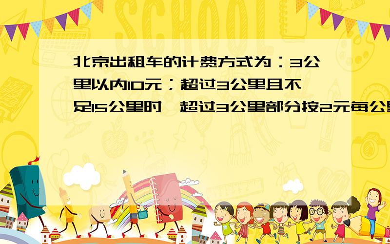 北京出租车的计费方式为：3公里以内10元；超过3公里且不足15公里时,超过3公里部分按2元每公里收费；超过15